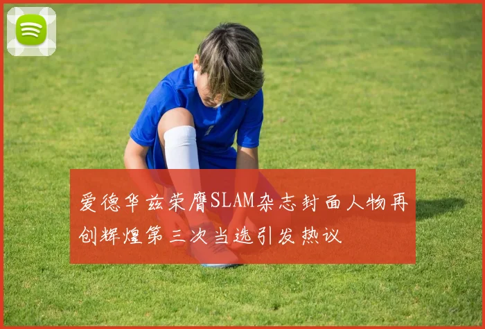 爱德华兹荣膺SLAM杂志封面人物再创辉煌第三次当选引发热议