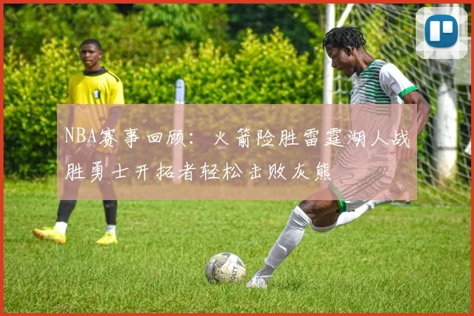 NBA赛事回顾：火箭险胜雷霆湖人战胜勇士开拓者轻松击败灰熊