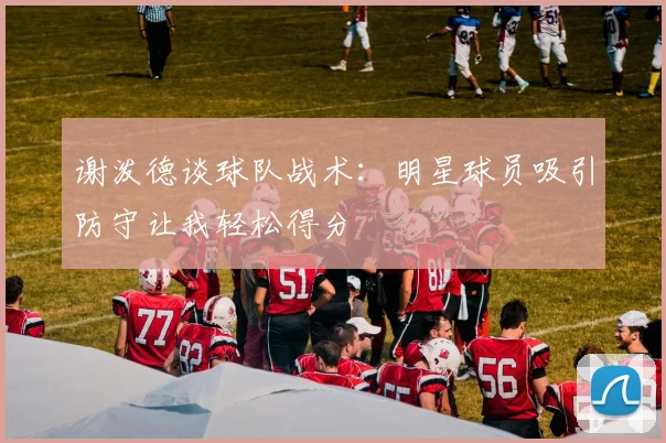 谢泼德谈球队战术：明星球员吸引防守让我轻松得分