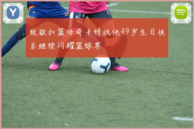 致敬扣篮传奇卡特祝他49岁生日快乐继续闪耀篮球界
