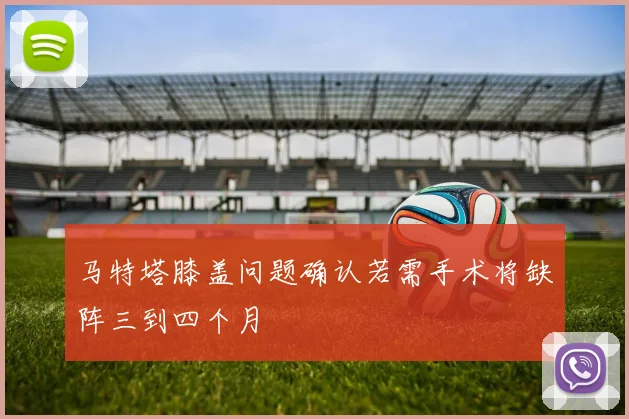 马特塔膝盖问题确认若需手术将缺阵三到四个月