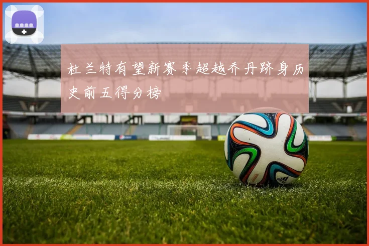 杜兰特有望新赛季超越乔丹跻身历史前五得分榜