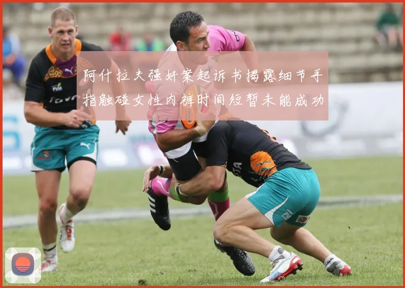 阿什拉夫强奸案起诉书揭露细节手指触碰女性内裤时间短暂未能成功挣脱