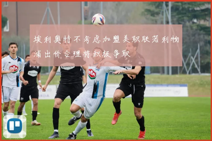 埃利奥特不考虑加盟美职联若利物浦出价合理将积极争取