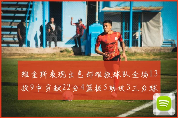 维金斯表现出色却难救球队全场13投9中贡献22分4篮板5助攻3三分球命中