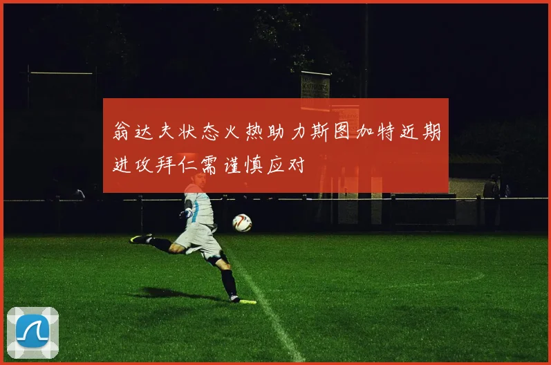 翁达夫状态火热助力斯图加特近期进攻拜仁需谨慎应对