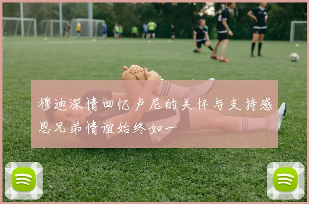 穆迪深情回忆卢尼的关怀与支持感恩兄弟情谊始终如一