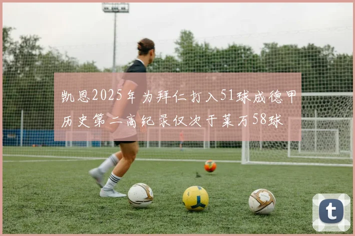 凯恩2025年为拜仁打入51球成德甲历史第二高纪录仅次于莱万58球