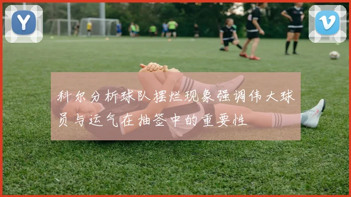 科尔分析球队摆烂现象强调伟大球员与运气在抽签中的重要性