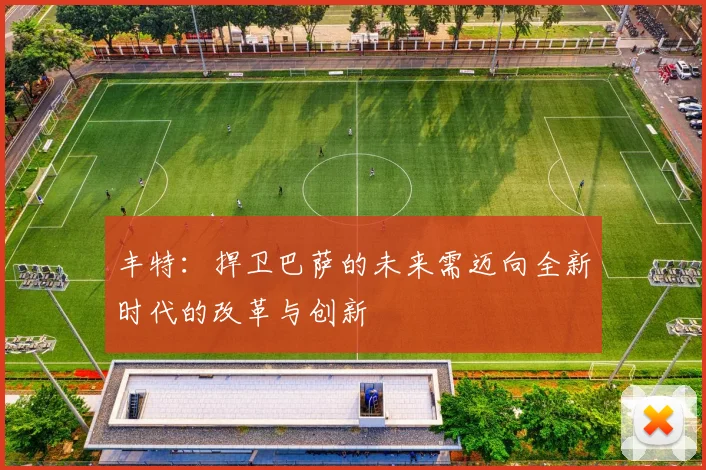 丰特：捍卫巴萨的未来需迈向全新时代的改革与创新