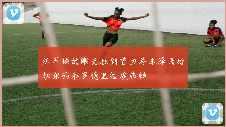 沃辛顿的眼光独到曾力荐本泽马给切尔西和罗德里给埃弗顿