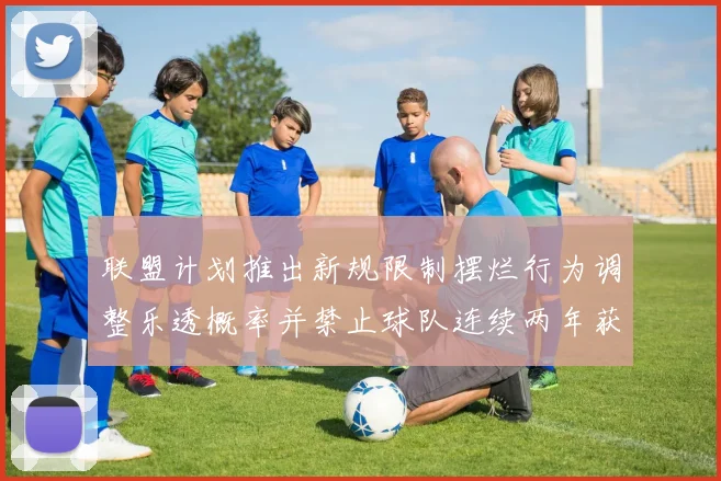 联盟计划推出新规限制摆烂行为调整乐透概率并禁止球队连续两年获得前四选秀权