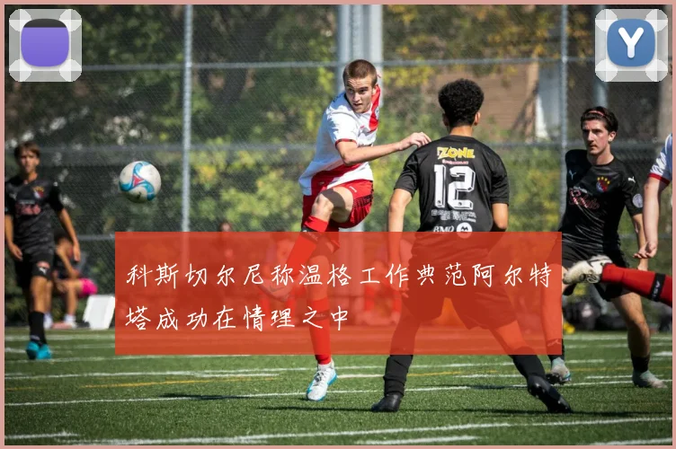 科斯切尔尼称温格工作典范阿尔特塔成功在情理之中