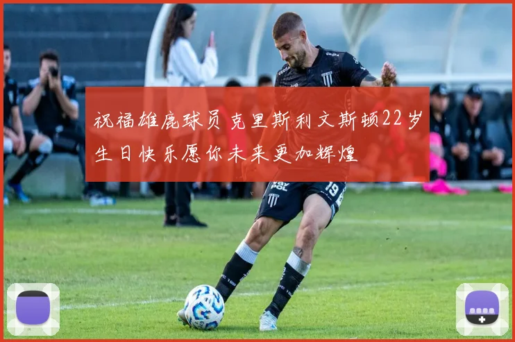 祝福雄鹿球员克里斯利文斯顿22岁生日快乐愿你未来更加辉煌